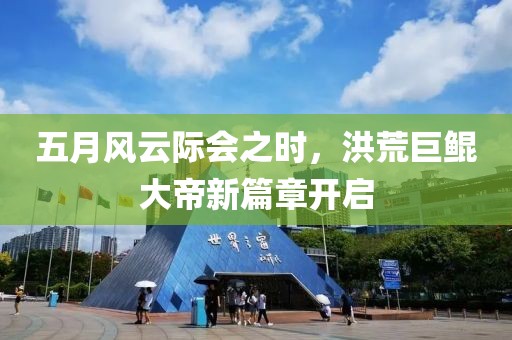 五月风云际会之时，洪荒巨鲲大帝新篇章开启