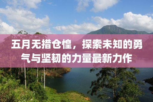 五月无措仓惶，探索未知的勇气与坚韧的力量最新力作