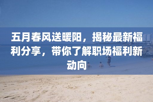 五月春风送暖阳，揭秘最新福利分享，带你了解职场福利新动向