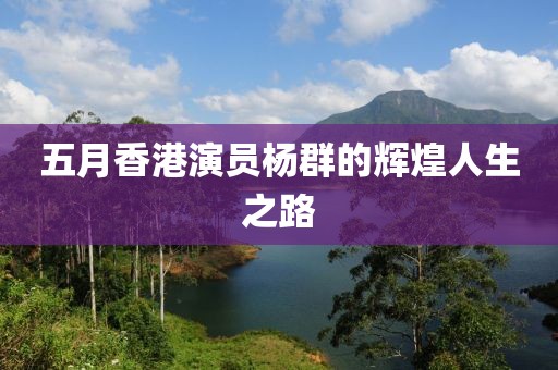 五月香港演员杨群的辉煌人生之路