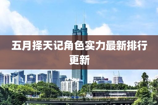 五月择天记角色实力最新排行更新