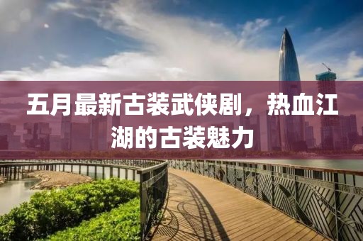 五月最新古装武侠剧，热血江湖的古装魅力