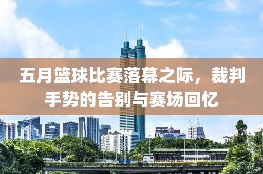 五月篮球比赛落幕之际，裁判手势的告别与赛场回忆