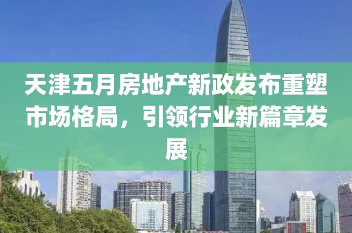 天津五月房地产新政发布重塑市场格局，引领行业新篇章发展