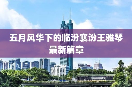 五月风华下的临汾襄汾王雅琴最新篇章