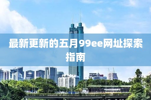最新更新的五月99ee网址探索指南