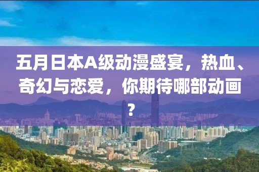 五月日本A级动漫盛宴，热血、奇幻与恋爱，你期待哪部动画？