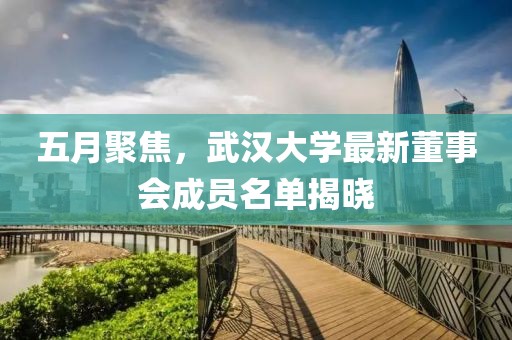 五月聚焦，武汉大学最新董事会成员名单揭晓