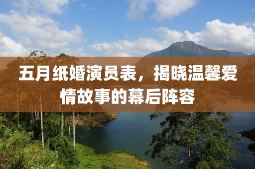 五月纸婚演员表，揭晓温馨爱情故事的幕后阵容