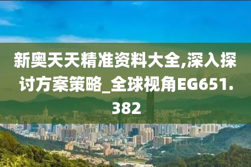 新奥天天精准资料大全,深入探讨方案策略_全球视角EG651.382