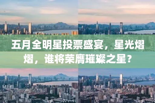 五月全明星投票盛宴，星光熠熠，谁将荣膺璀璨之星？