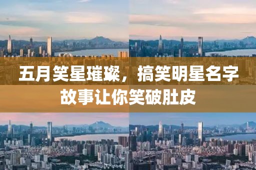 五月笑星璀璨，搞笑明星名字故事让你笑破肚皮