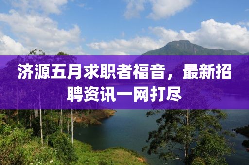 济源五月求职者福音，最新招聘资讯一网打尽