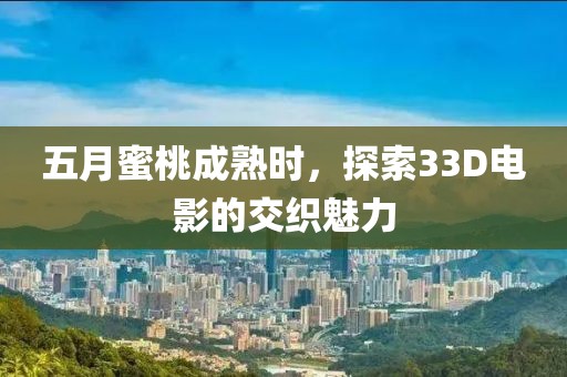 五月蜜桃成熟时，探索33D电影的交织魅力
