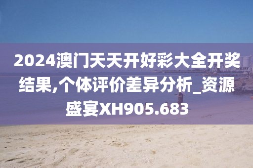 2024澳门天天开好彩大全开奖结果,个体评价差异分析_资源盛宴XH905.683