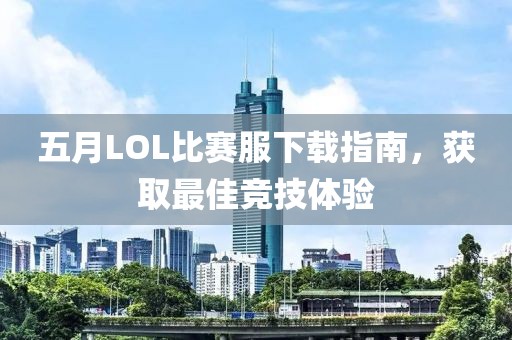 五月LOL比赛服下载指南，获取最佳竞技体验