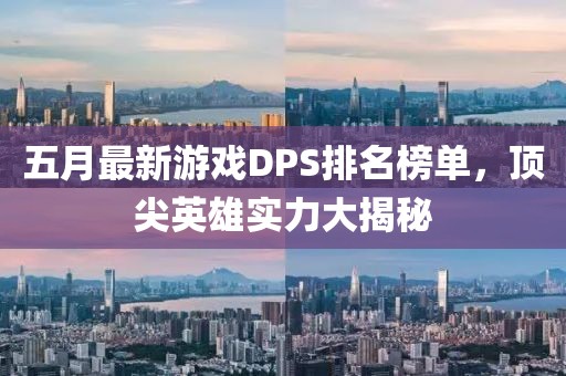 五月最新游戏DPS排名榜单，顶尖英雄实力大揭秘