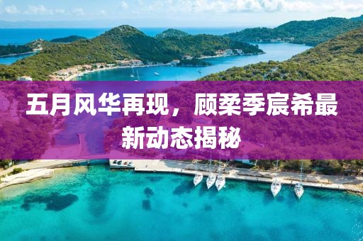五月风华再现，顾柔季宸希最新动态揭秘