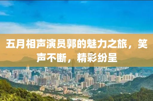 五月相声演员郭的魅力之旅，笑声不断，精彩纷呈