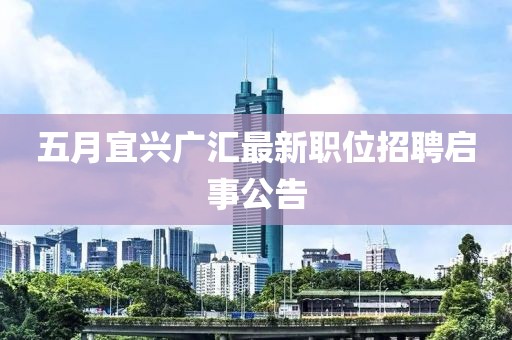 五月宜兴广汇最新职位招聘启事公告