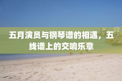 五月演员与钢琴谱的相遇，五线谱上的交响乐章