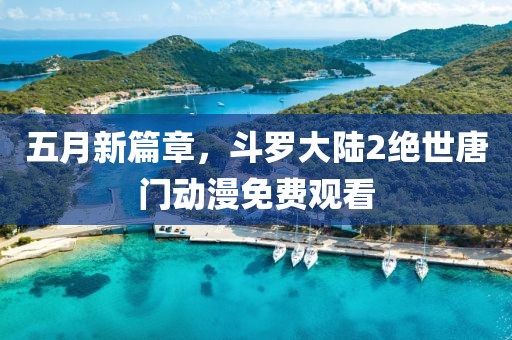 五月新篇章，斗罗大陆2绝世唐门动漫免费观看