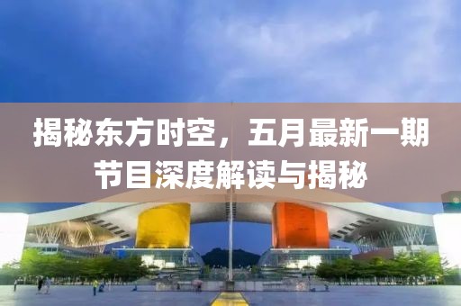 揭秘东方时空，五月最新一期节目深度解读与揭秘