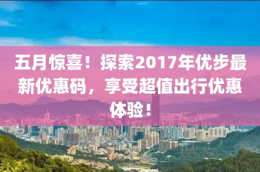 五月惊喜！探索2017年优步最新优惠码，享受超值出行优惠体验！