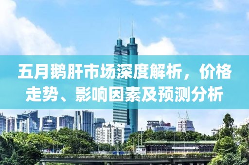 五月鹅肝市场深度解析，价格走势、影响因素及预测分析