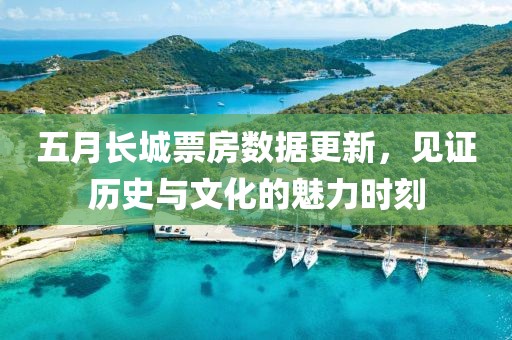 五月长城票房数据更新，见证历史与文化的魅力时刻