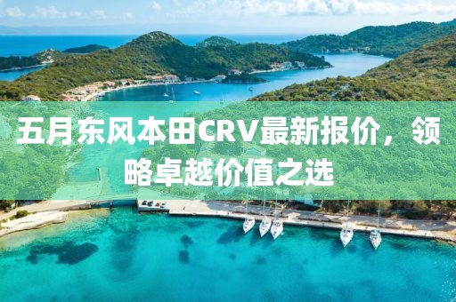 五月东风本田CRV最新报价，领略卓越价值之选