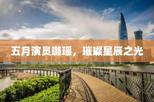 五月演员璐瑶，璀璨星辰之光