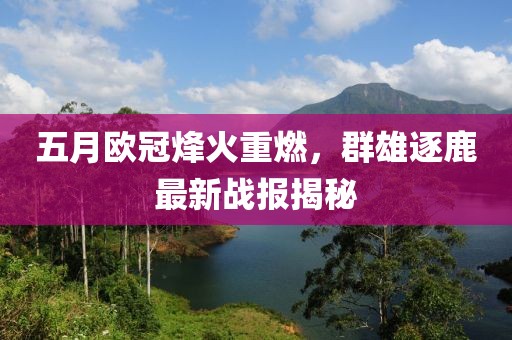 五月欧冠烽火重燃，群雄逐鹿最新战报揭秘