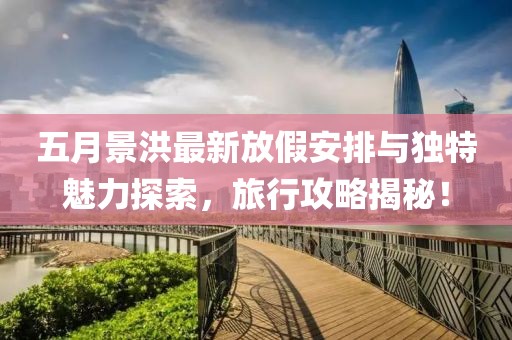 五月景洪最新放假安排与独特魅力探索，旅行攻略揭秘！