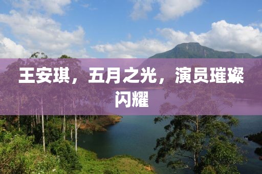 王安琪，五月之光，演员璀璨闪耀