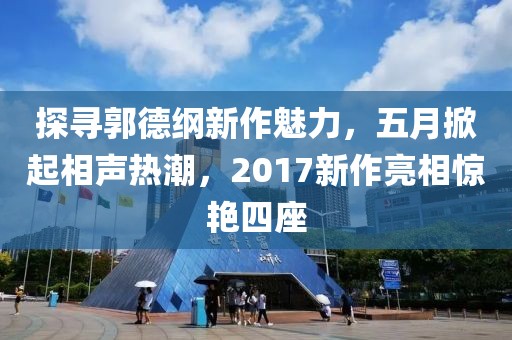 探寻郭德纲新作魅力，五月掀起相声热潮，2017新作亮相惊艳四座