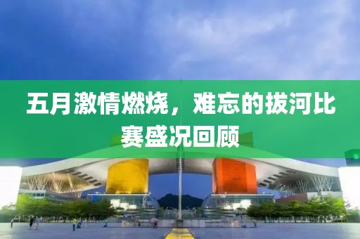 五月激情燃烧，难忘的拔河比赛盛况回顾