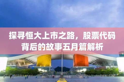 探寻恒大上市之路，股票代码背后的故事五月篇解析