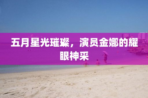 五月星光璀璨，演员金娜的耀眼神采