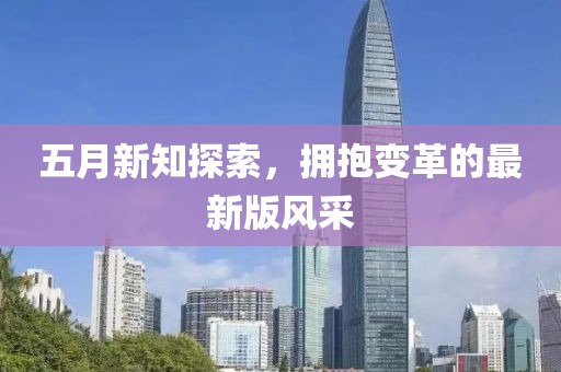 五月新知探索，拥抱变革的最新版风采