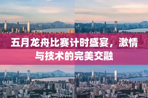五月龙舟比赛计时盛宴，激情与技术的完美交融
