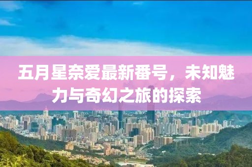 五月星奈爱最新番号，未知魅力与奇幻之旅的探索