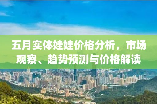 五月实体娃娃价格分析，市场观察、趋势预测与价格解读