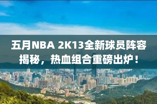 五月NBA 2K13全新球员阵容揭秘，热血组合重磅出炉！