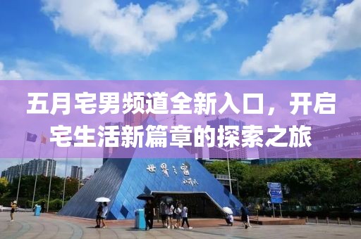五月宅男频道全新入口，开启宅生活新篇章的探索之旅