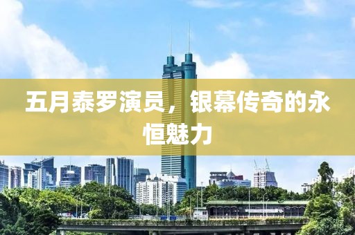 五月泰罗演员，银幕传奇的永恒魅力