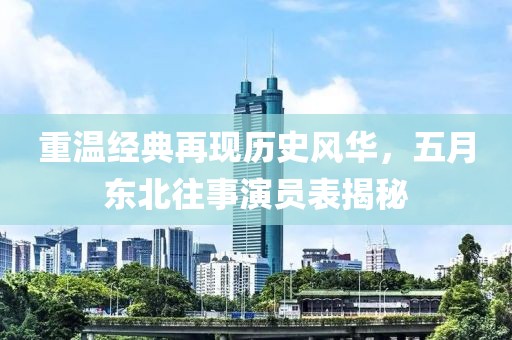 重温经典再现历史风华，五月东北往事演员表揭秘