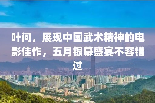 叶问，展现中国武术精神的电影佳作，五月银幕盛宴不容错过