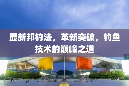 最新邦钓法，革新突破，钓鱼技术的巅峰之道