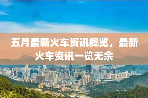 五月最新火车资讯概览，最新火车资讯一览无余